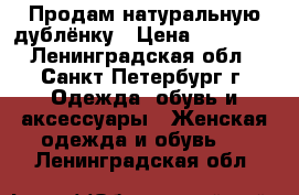 Продам натуральную дублёнку › Цена ­ 25 000 - Ленинградская обл., Санкт-Петербург г. Одежда, обувь и аксессуары » Женская одежда и обувь   . Ленинградская обл.